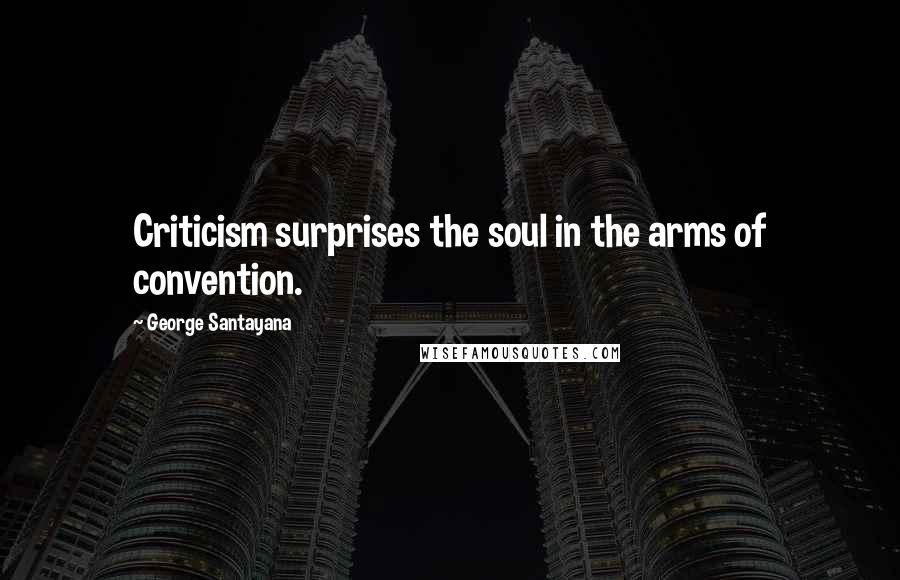 George Santayana Quotes: Criticism surprises the soul in the arms of convention.