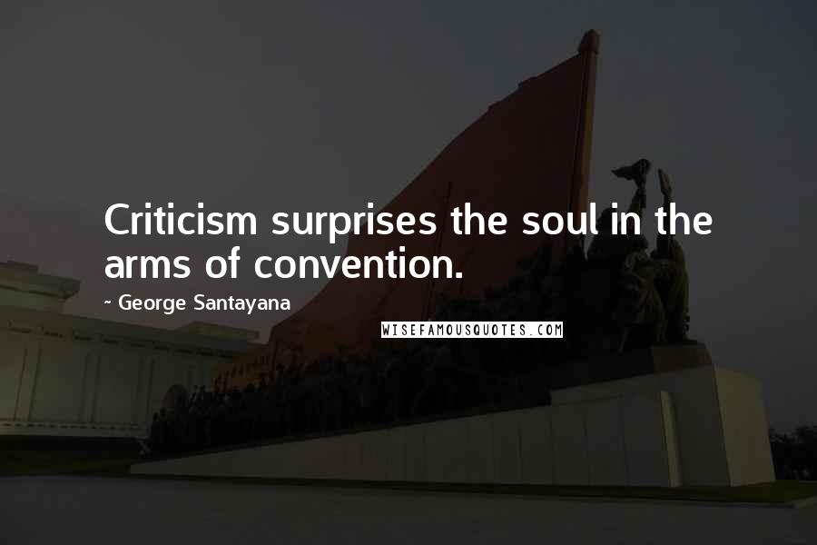 George Santayana Quotes: Criticism surprises the soul in the arms of convention.