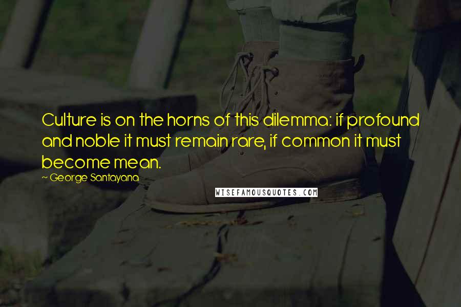 George Santayana Quotes: Culture is on the horns of this dilemma: if profound and noble it must remain rare, if common it must become mean.