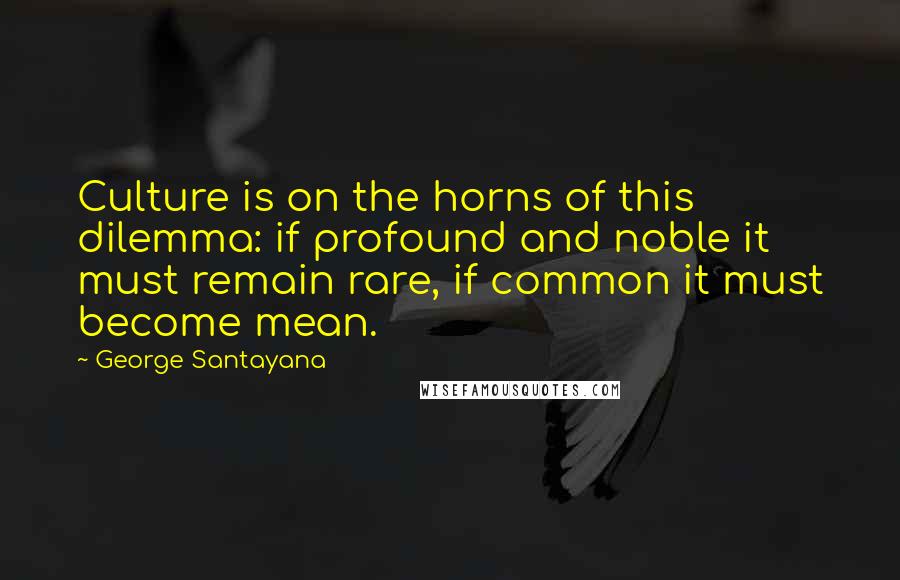 George Santayana Quotes: Culture is on the horns of this dilemma: if profound and noble it must remain rare, if common it must become mean.