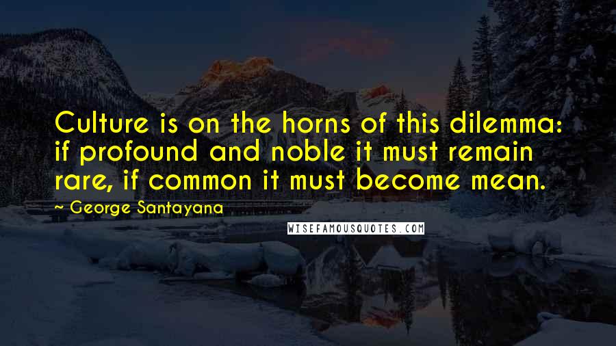 George Santayana Quotes: Culture is on the horns of this dilemma: if profound and noble it must remain rare, if common it must become mean.