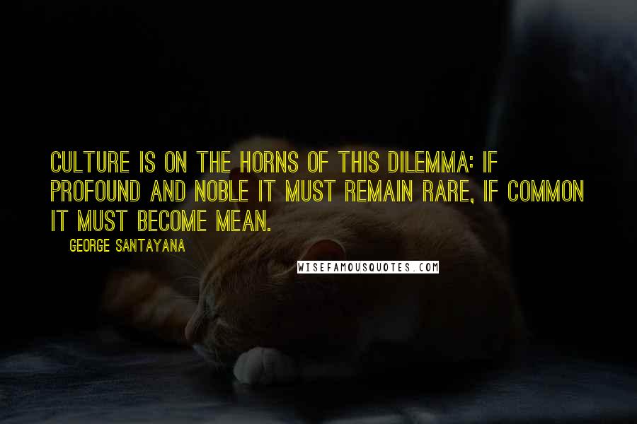 George Santayana Quotes: Culture is on the horns of this dilemma: if profound and noble it must remain rare, if common it must become mean.