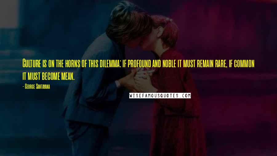 George Santayana Quotes: Culture is on the horns of this dilemma: if profound and noble it must remain rare, if common it must become mean.