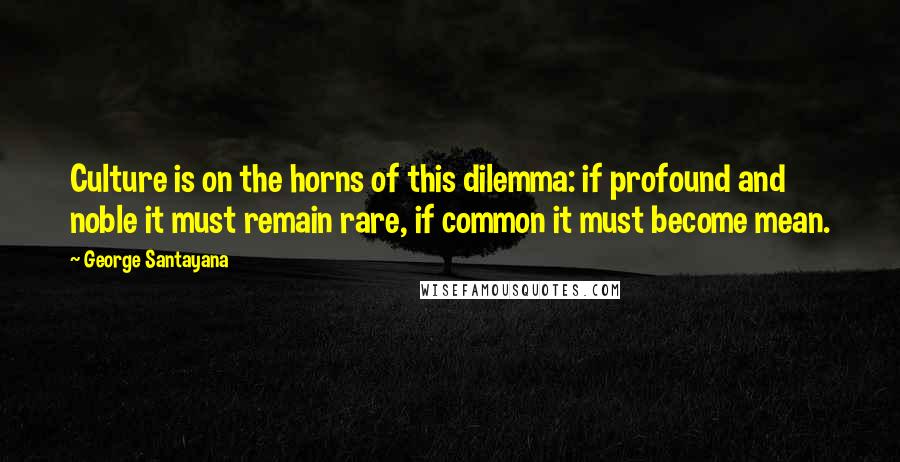 George Santayana Quotes: Culture is on the horns of this dilemma: if profound and noble it must remain rare, if common it must become mean.