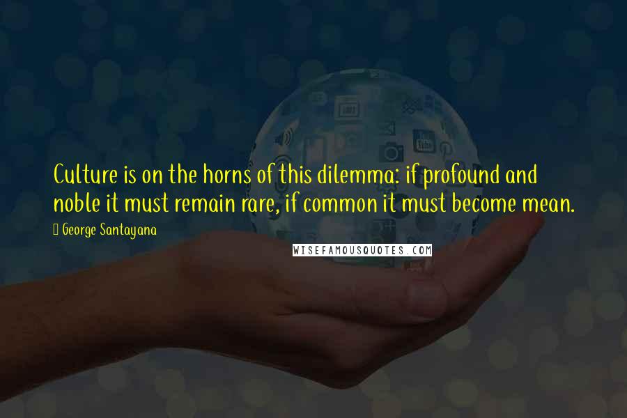 George Santayana Quotes: Culture is on the horns of this dilemma: if profound and noble it must remain rare, if common it must become mean.