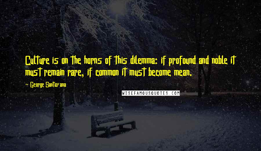 George Santayana Quotes: Culture is on the horns of this dilemma: if profound and noble it must remain rare, if common it must become mean.