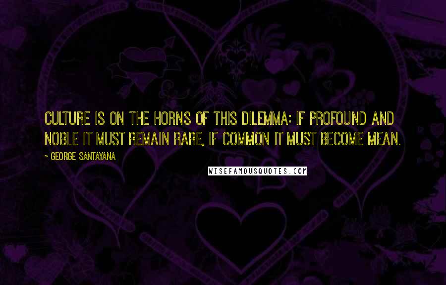 George Santayana Quotes: Culture is on the horns of this dilemma: if profound and noble it must remain rare, if common it must become mean.