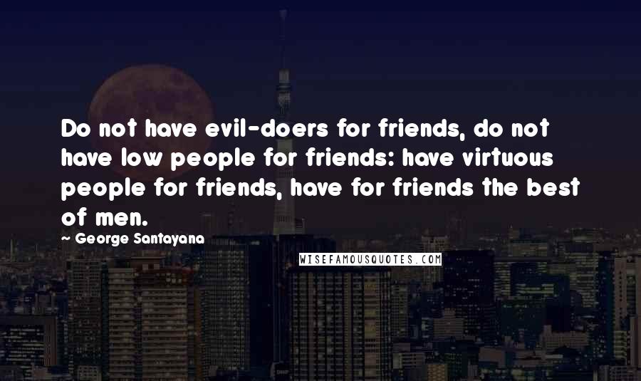 George Santayana Quotes: Do not have evil-doers for friends, do not have low people for friends: have virtuous people for friends, have for friends the best of men.