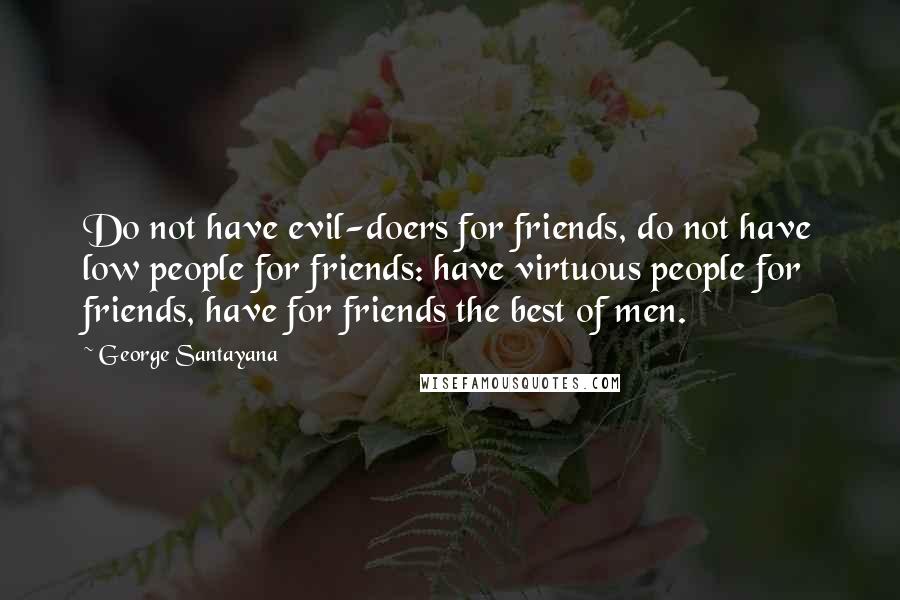 George Santayana Quotes: Do not have evil-doers for friends, do not have low people for friends: have virtuous people for friends, have for friends the best of men.