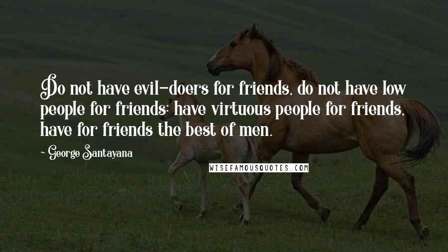 George Santayana Quotes: Do not have evil-doers for friends, do not have low people for friends: have virtuous people for friends, have for friends the best of men.