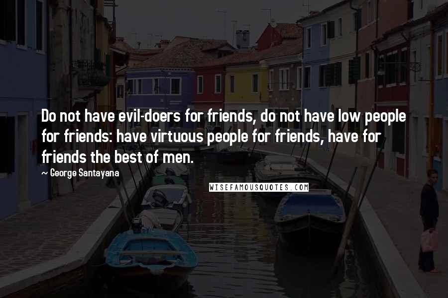 George Santayana Quotes: Do not have evil-doers for friends, do not have low people for friends: have virtuous people for friends, have for friends the best of men.