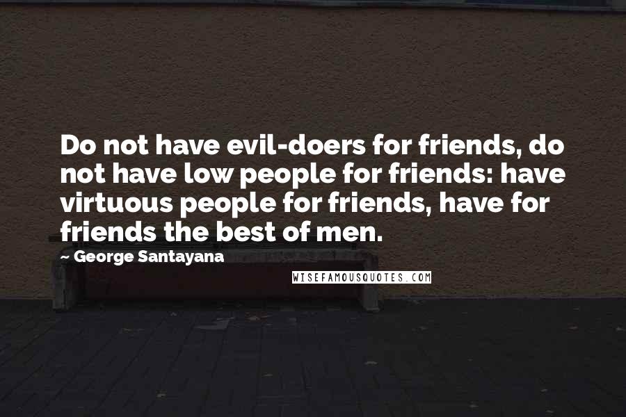 George Santayana Quotes: Do not have evil-doers for friends, do not have low people for friends: have virtuous people for friends, have for friends the best of men.