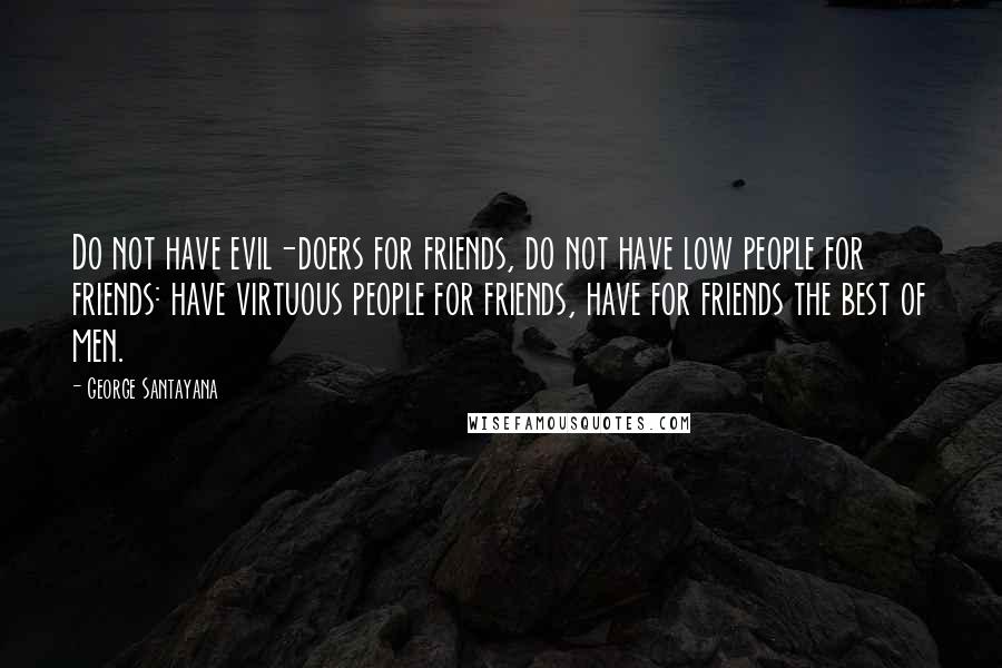 George Santayana Quotes: Do not have evil-doers for friends, do not have low people for friends: have virtuous people for friends, have for friends the best of men.