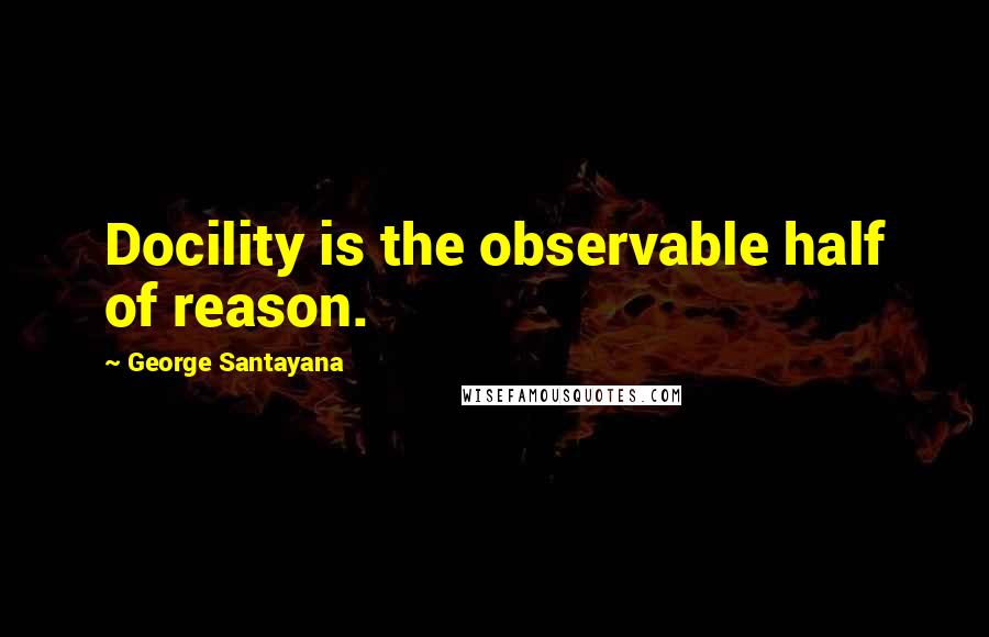 George Santayana Quotes: Docility is the observable half of reason.