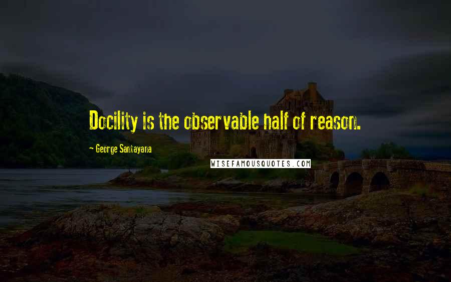 George Santayana Quotes: Docility is the observable half of reason.