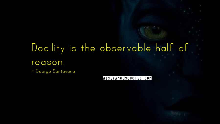 George Santayana Quotes: Docility is the observable half of reason.