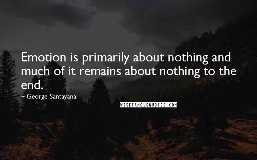 George Santayana Quotes: Emotion is primarily about nothing and much of it remains about nothing to the end.