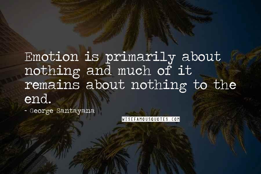 George Santayana Quotes: Emotion is primarily about nothing and much of it remains about nothing to the end.