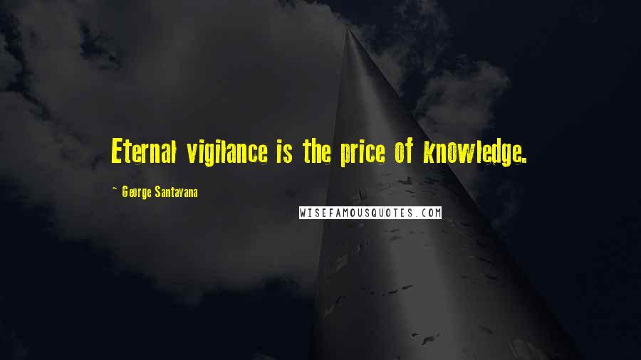 George Santayana Quotes: Eternal vigilance is the price of knowledge.