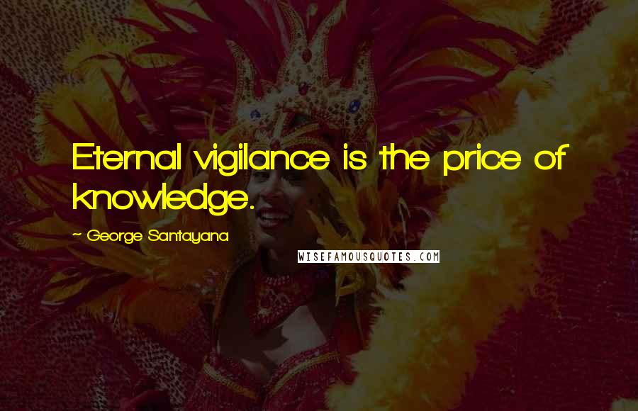 George Santayana Quotes: Eternal vigilance is the price of knowledge.