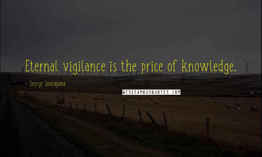 George Santayana Quotes: Eternal vigilance is the price of knowledge.