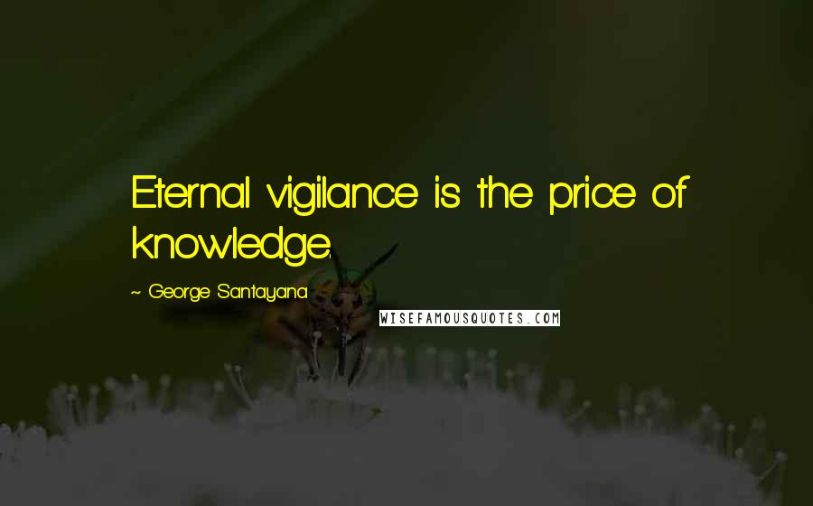 George Santayana Quotes: Eternal vigilance is the price of knowledge.