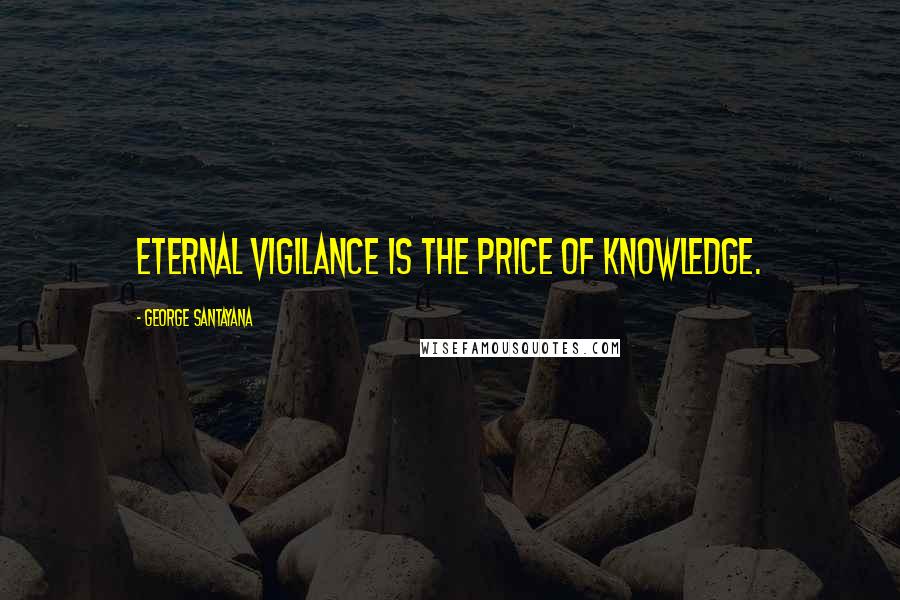 George Santayana Quotes: Eternal vigilance is the price of knowledge.