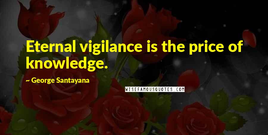 George Santayana Quotes: Eternal vigilance is the price of knowledge.
