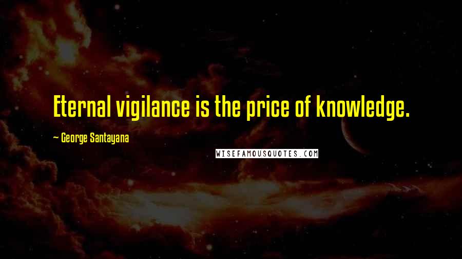 George Santayana Quotes: Eternal vigilance is the price of knowledge.