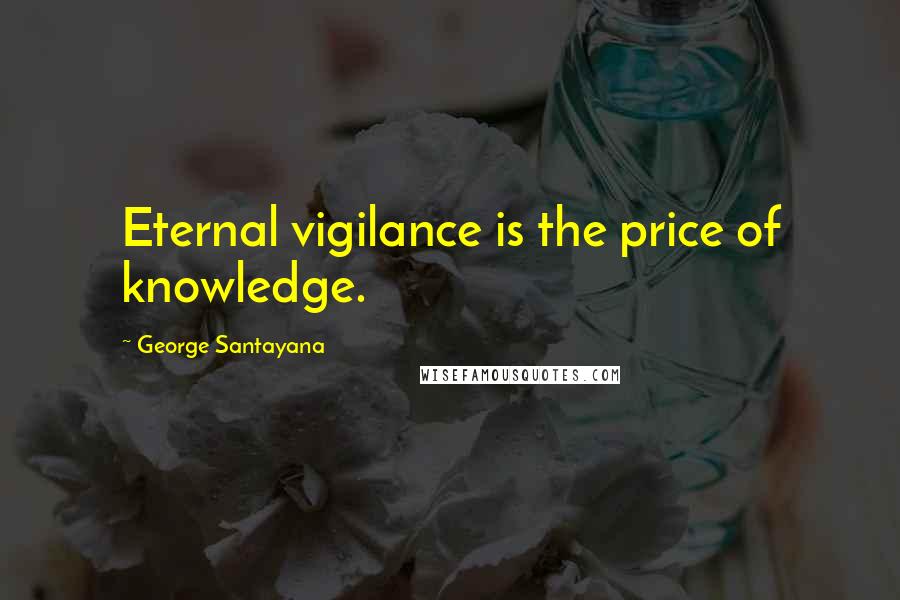 George Santayana Quotes: Eternal vigilance is the price of knowledge.