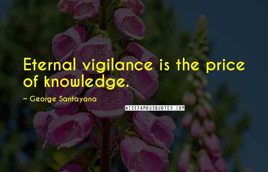 George Santayana Quotes: Eternal vigilance is the price of knowledge.