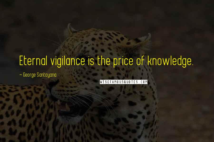George Santayana Quotes: Eternal vigilance is the price of knowledge.