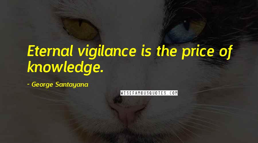George Santayana Quotes: Eternal vigilance is the price of knowledge.