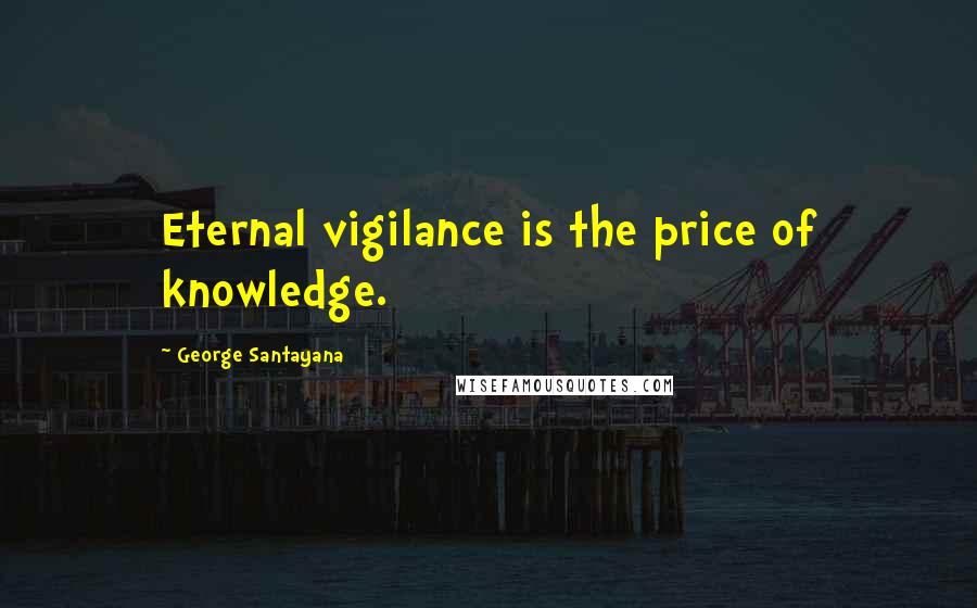 George Santayana Quotes: Eternal vigilance is the price of knowledge.