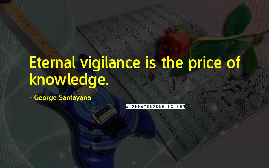 George Santayana Quotes: Eternal vigilance is the price of knowledge.
