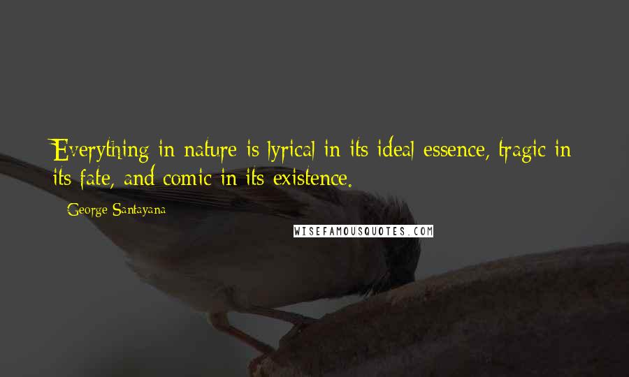 George Santayana Quotes: Everything in nature is lyrical in its ideal essence, tragic in its fate, and comic in its existence.