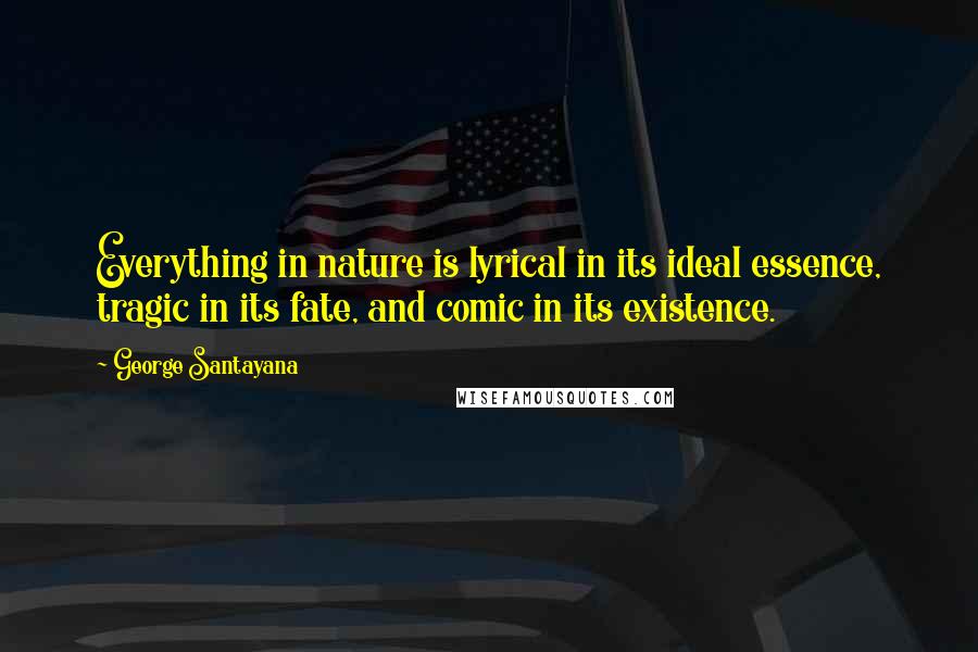 George Santayana Quotes: Everything in nature is lyrical in its ideal essence, tragic in its fate, and comic in its existence.