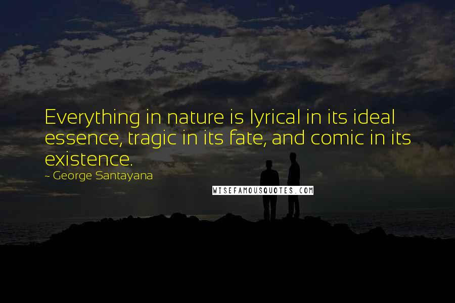 George Santayana Quotes: Everything in nature is lyrical in its ideal essence, tragic in its fate, and comic in its existence.