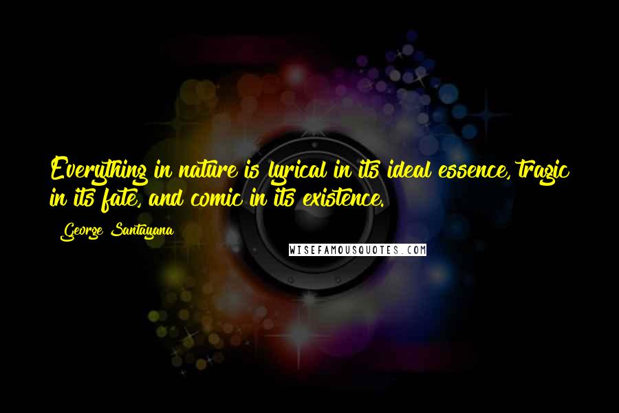 George Santayana Quotes: Everything in nature is lyrical in its ideal essence, tragic in its fate, and comic in its existence.