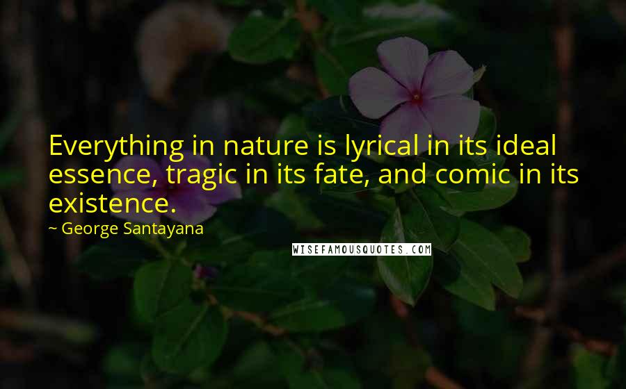 George Santayana Quotes: Everything in nature is lyrical in its ideal essence, tragic in its fate, and comic in its existence.