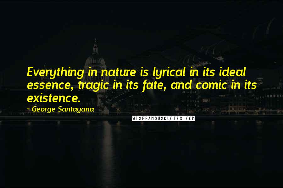 George Santayana Quotes: Everything in nature is lyrical in its ideal essence, tragic in its fate, and comic in its existence.