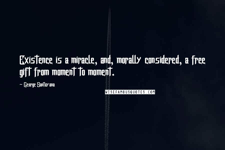 George Santayana Quotes: Existence is a miracle, and, morally considered, a free gift from moment to moment.