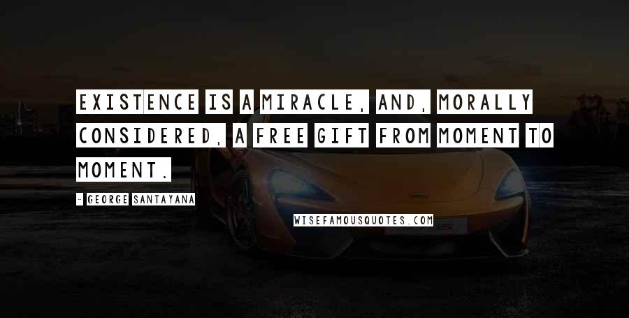 George Santayana Quotes: Existence is a miracle, and, morally considered, a free gift from moment to moment.