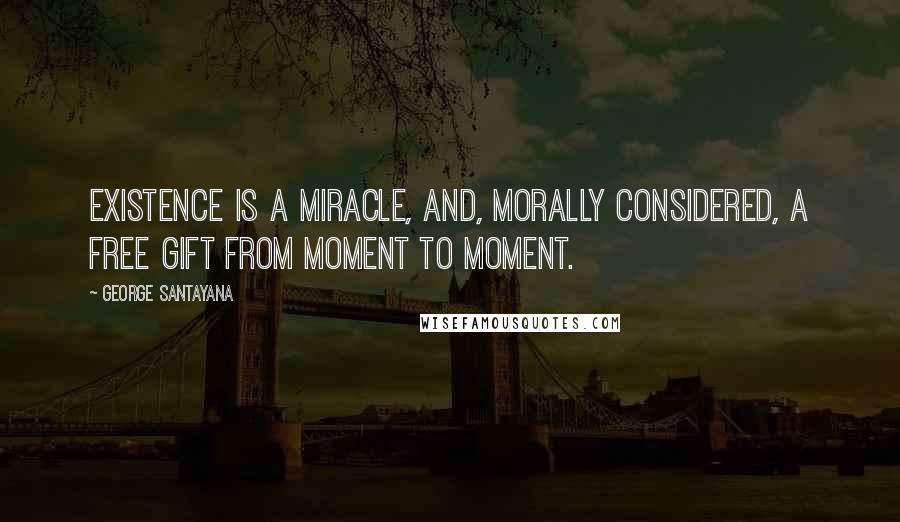 George Santayana Quotes: Existence is a miracle, and, morally considered, a free gift from moment to moment.