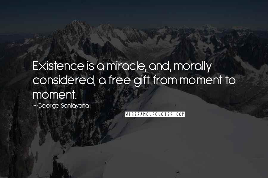 George Santayana Quotes: Existence is a miracle, and, morally considered, a free gift from moment to moment.