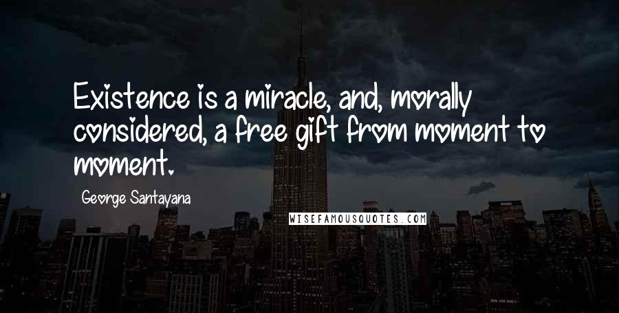 George Santayana Quotes: Existence is a miracle, and, morally considered, a free gift from moment to moment.