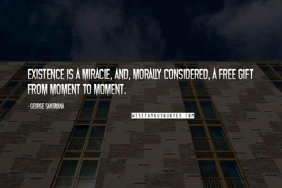 George Santayana Quotes: Existence is a miracle, and, morally considered, a free gift from moment to moment.