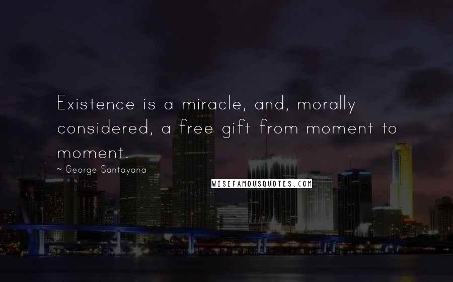 George Santayana Quotes: Existence is a miracle, and, morally considered, a free gift from moment to moment.