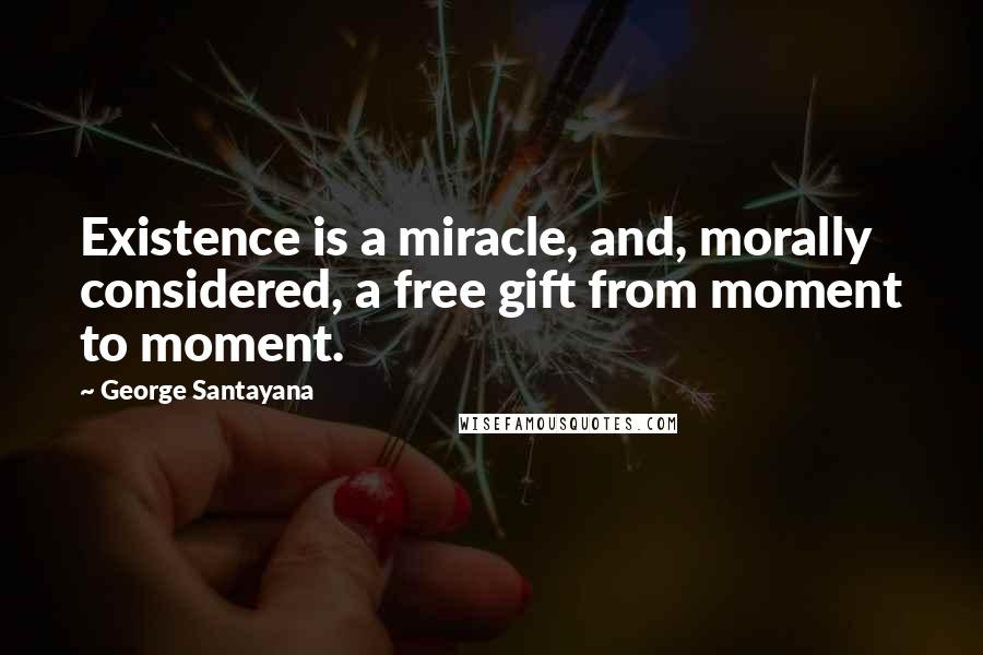 George Santayana Quotes: Existence is a miracle, and, morally considered, a free gift from moment to moment.