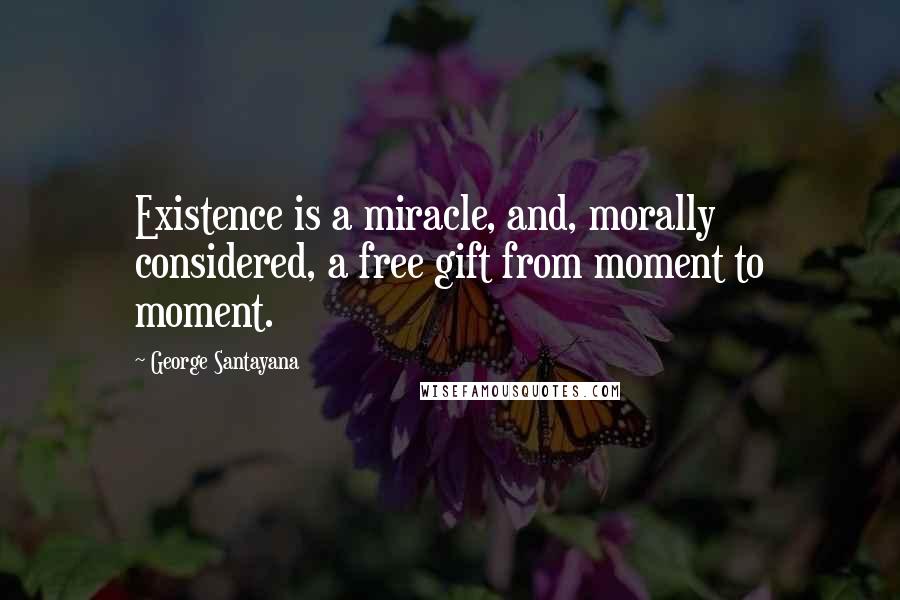 George Santayana Quotes: Existence is a miracle, and, morally considered, a free gift from moment to moment.
